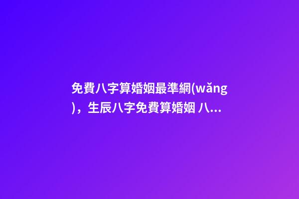 免費八字算婚姻最準網(wǎng)，生辰八字免費算婚姻 八字免費測算婚姻，最準的八字合婚免費的-第1張-觀點-玄機派